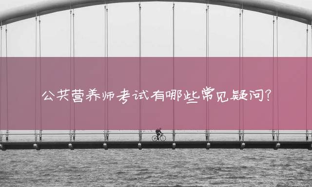 公共营养师考试有哪些常见疑问？