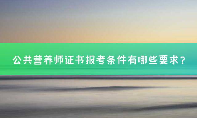 公共营养师证书报考条件有哪些要求？