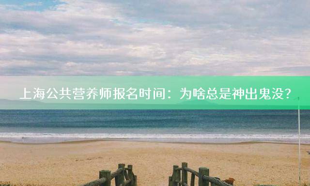 上海公共营养师报名时间：为啥总是神出鬼没？