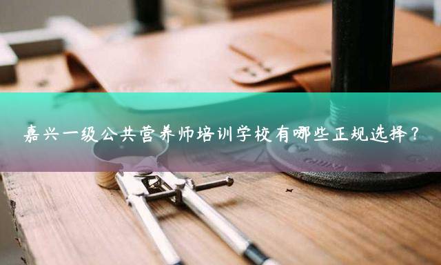 嘉兴一级公共营养师培训学校有哪些正规选择？