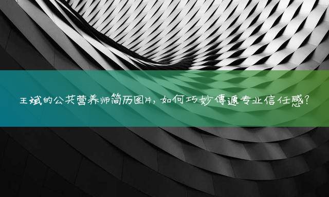 王斌的公共营养师简历图片，如何巧妙传递专业信任感？