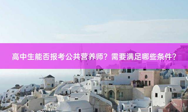 高中生能否报考公共营养师？需要满足哪些条件？