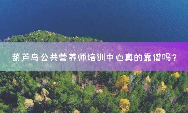 葫芦岛公共营养师培训中心真的靠谱吗？