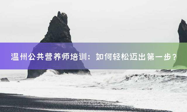 温州公共营养师培训：如何轻松迈出第一步？