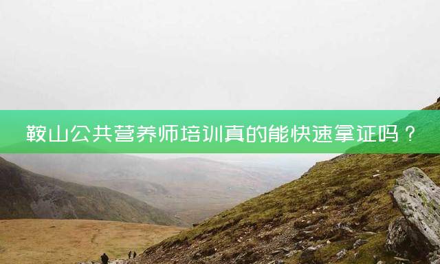 鞍山公共营养师培训真的能快速拿证吗？