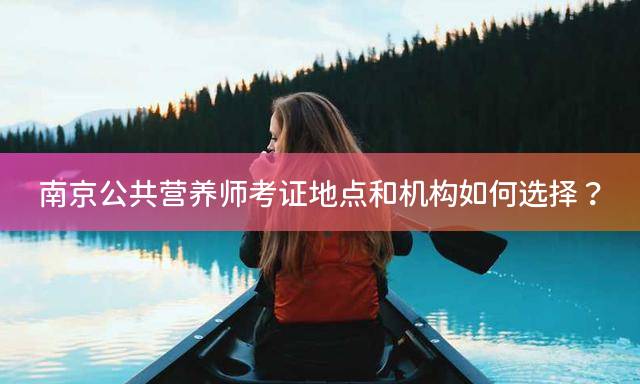 南京公共营养师考证地点和机构如何选择？