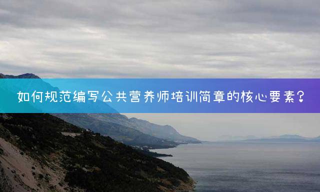 如何规范编写公共营养师培训简章的核心要素？