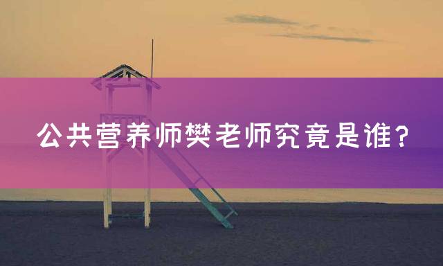 公共营养师樊老师究竟是谁？