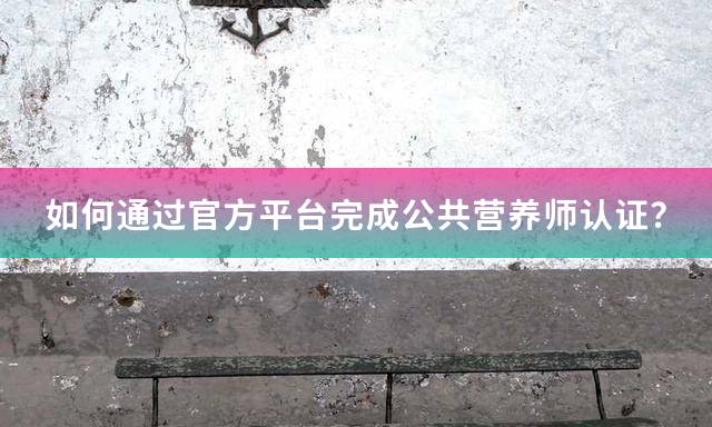 如何通过官方平台完成公共营养师认证？