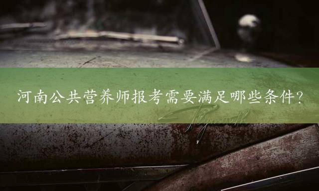 河南公共营养师报考需要满足哪些条件？