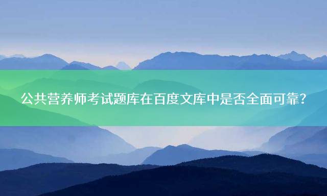 公共营养师考试题库在百度文库中是否全面可靠？