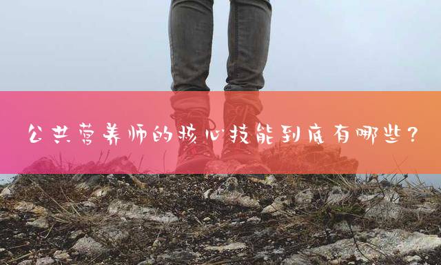 公共营养师的核心技能到底有哪些？