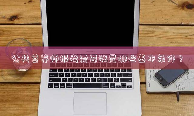 公共营养师报考需要满足哪些基本条件？