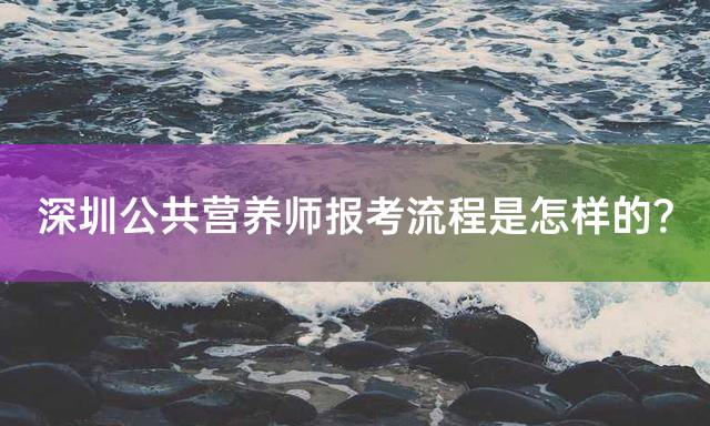 深圳公共营养师报考流程是怎样的？