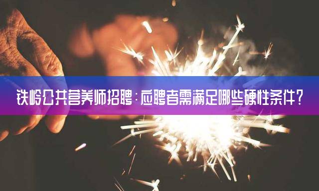 铁岭公共营养师招聘：应聘者需满足哪些硬性条件？