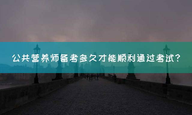 公共营养师备考多久才能顺利通过考试？
