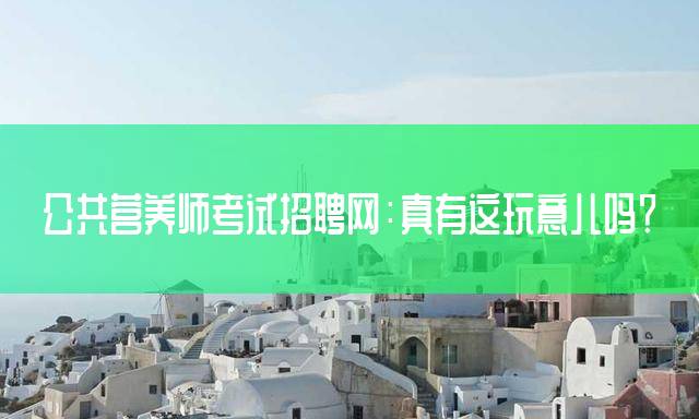公共营养师考试招聘网：真有这玩意儿吗？