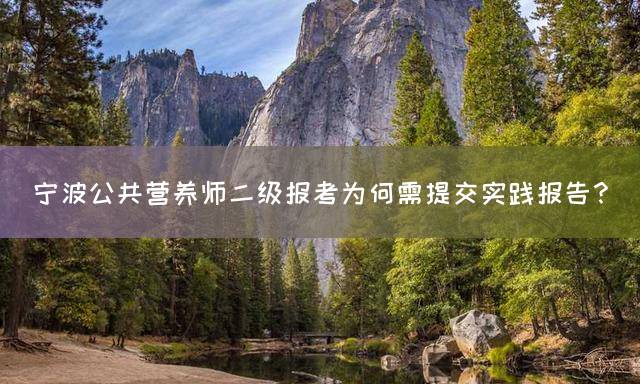 宁波公共营养师二级报考为何需提交实践报告？