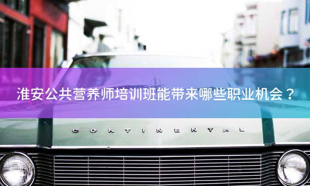 淮安公共营养师培训班能带来哪些职业机会？
