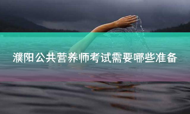 濮阳公共营养师考试需要哪些准备？