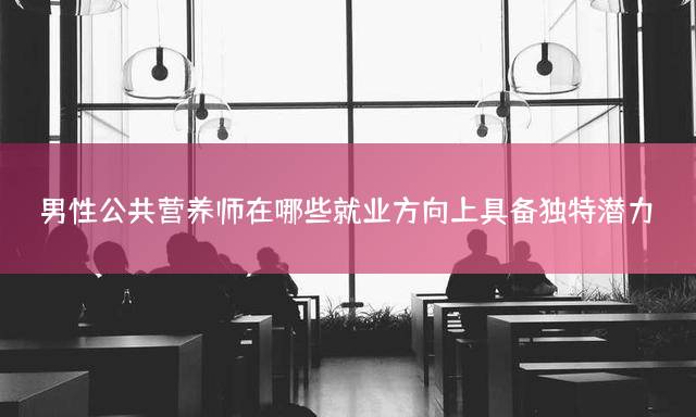 男性公共营养师在哪些就业方向上具备独特潜力？