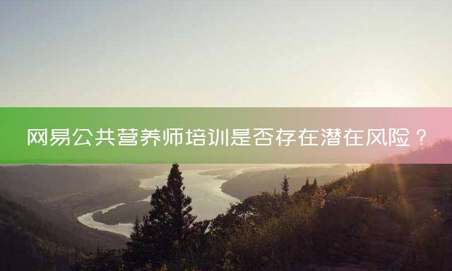 网易公共营养师培训是否存在潜在风险？