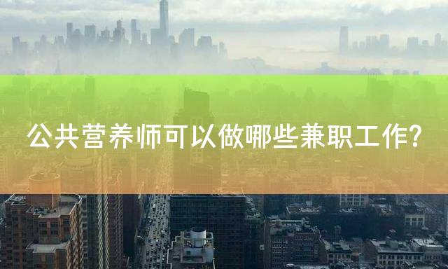 公共营养师可以做哪些兼职工作？