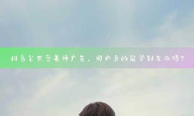 抖音公共营养师广告，用户真的能学到东西吗？