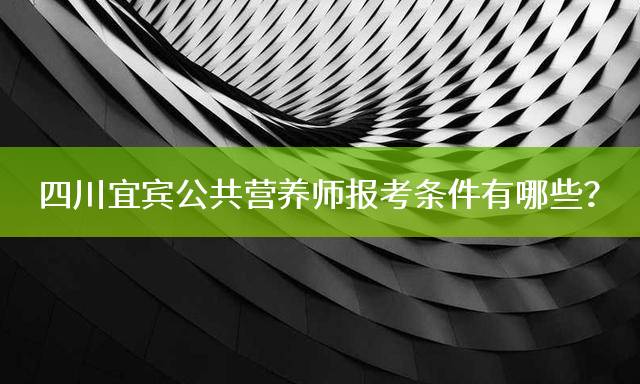 四川宜宾公共营养师报考条件有哪些？