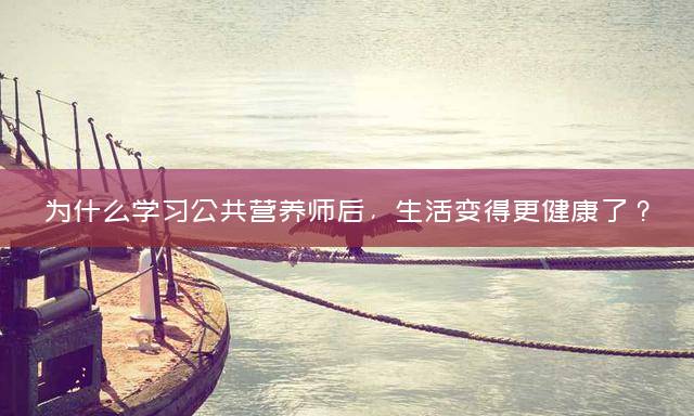 为什么学习公共营养师后，生活变得更健康了？