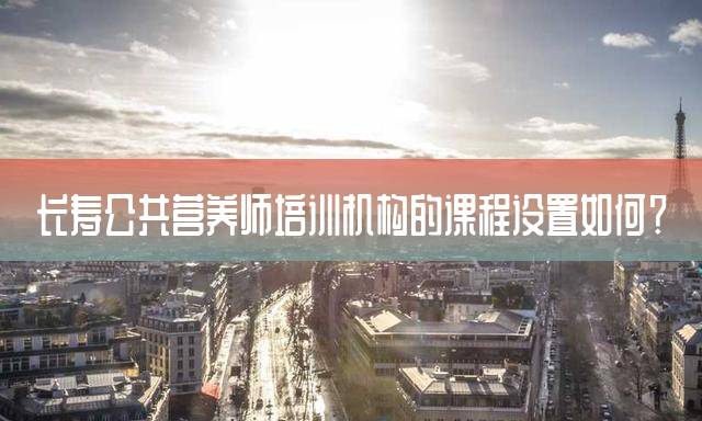 长寿公共营养师培训机构的课程设置如何？