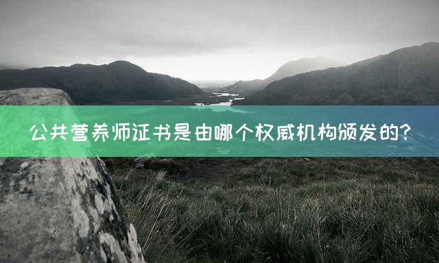 公共营养师证书是由哪个权威机构颁发的？