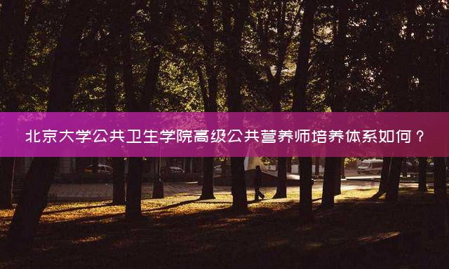 北京大学公共卫生学院高级公共营养师培养体系如何？