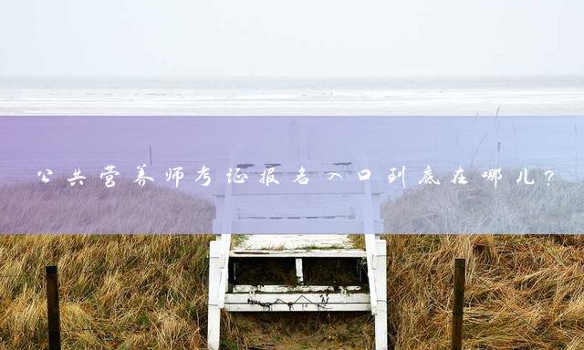 公共营养师考证报名入口到底在哪儿？