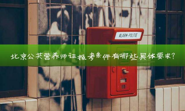 北京公共营养师证报考条件有哪些具体要求？