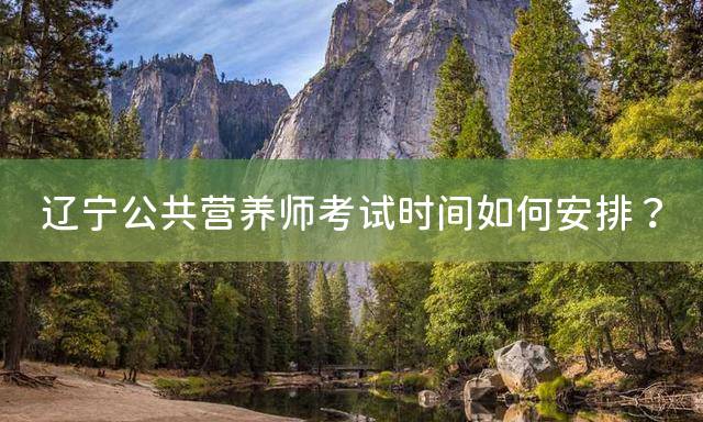 辽宁公共营养师考试时间如何安排？