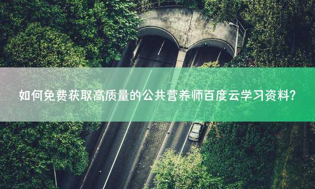 如何免费获取高质量的公共营养师百度云学习资料？