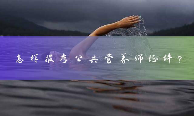 怎样报考公共营养师证件？