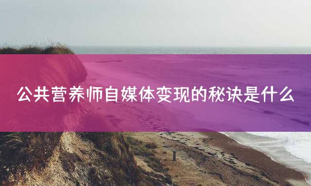 公共营养师自媒体变现的秘诀是什么？