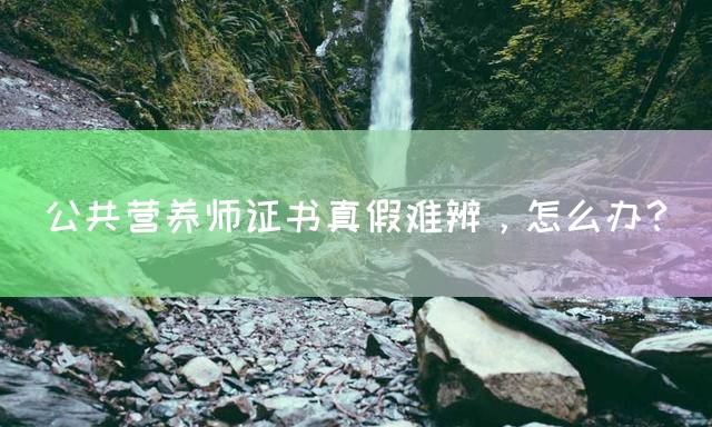 公共营养师证书真假难辨，怎么办？