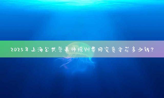 2025年上海公共营养师培训费用究竟要花多少钱？