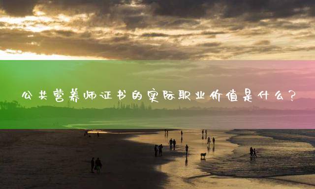 公共营养师证书的实际职业价值是什么？