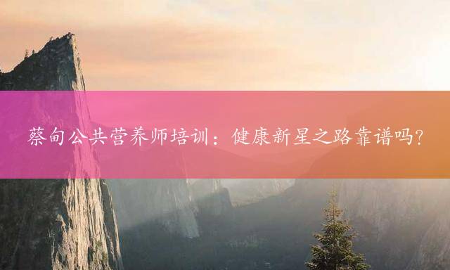 蔡甸公共营养师培训：健康新星之路靠谱吗？