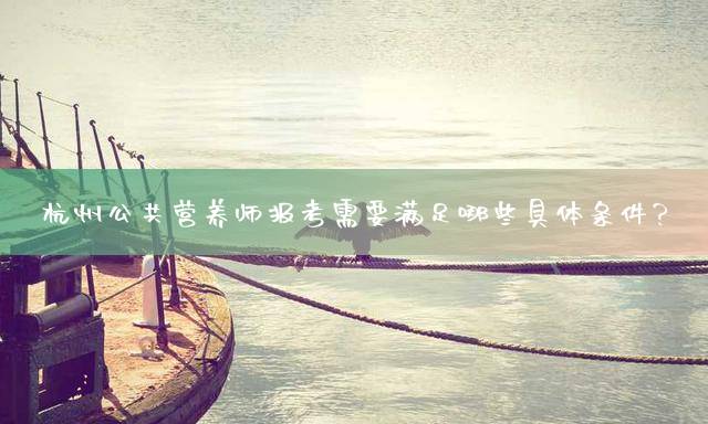 杭州公共营养师报考需要满足哪些具体条件？