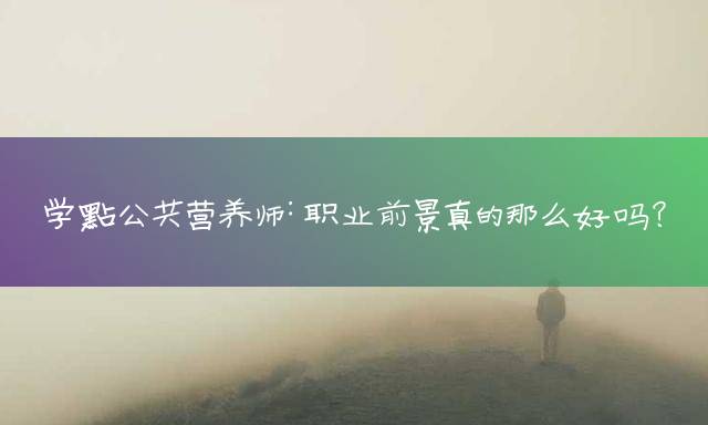 学点公共营养师：职业前景真的那么好吗？