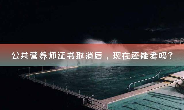 公共营养师证书取消后，现在还能考吗？