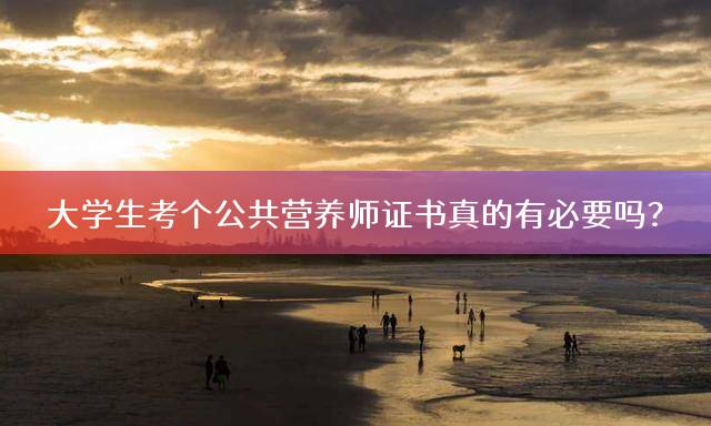 大学生考个公共营养师证书真的有必要吗？