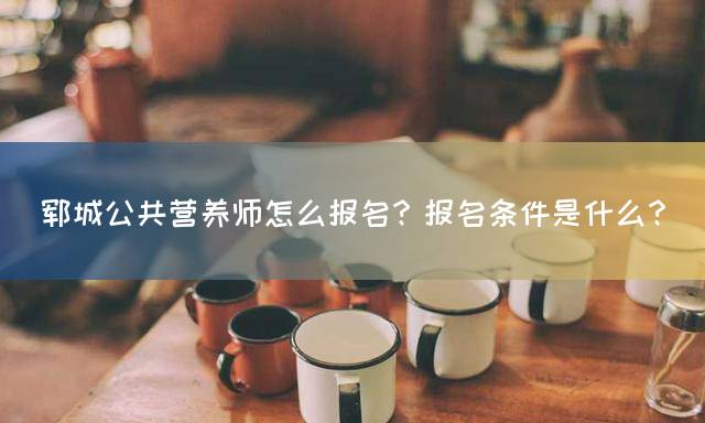 郓城公共营养师怎么报名？报名条件是什么？