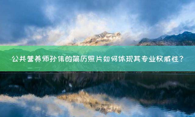 公共营养师孙伟的简历照片如何体现其专业权威性？