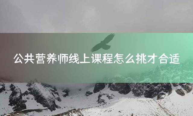 公共营养师线上课程怎么挑才合适？